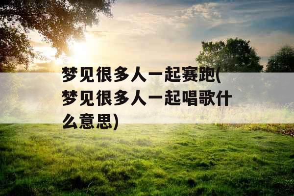 梦见很多人一起赛跑(梦见很多人一起唱歌什么意思)