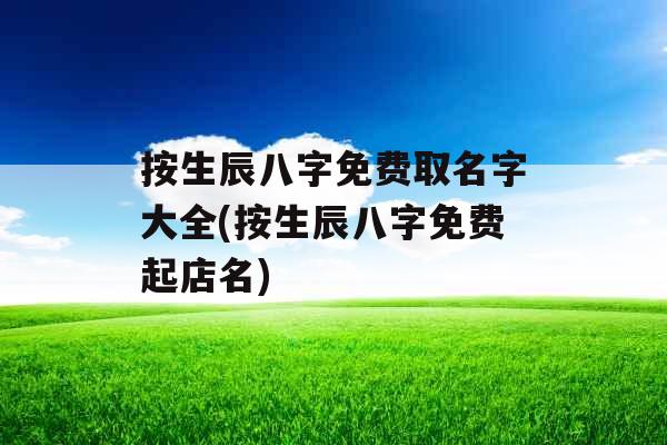 按生辰八字免费取名字大全(按生辰八字免费起店名)