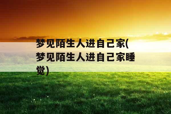 梦见陌生人进自己家(梦见陌生人进自己家睡觉)