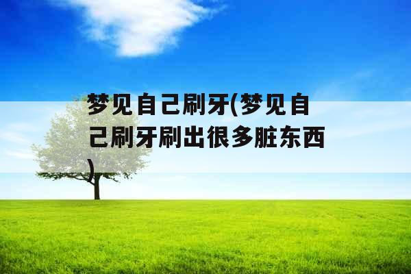 梦见自己刷牙(梦见自己刷牙刷出很多脏东西)