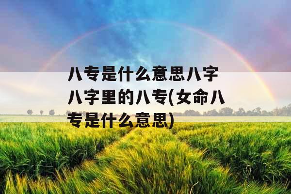 八专是什么意思八字 八字里的八专(女命八专是什么意思)