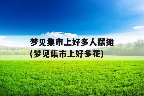 梦见集市上好多人摆摊(梦见集市上好多花)