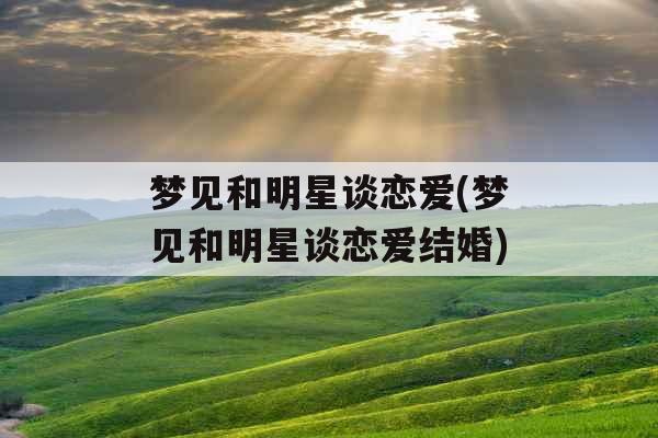 梦见和明星谈恋爱(梦见和明星谈恋爱结婚)
