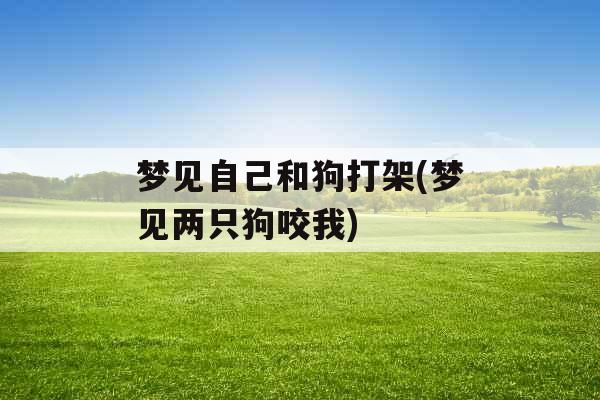 梦见自己和狗打架(梦见两只狗咬我)