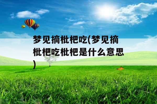 梦见摘枇杷吃(梦见摘枇杷吃枇杷是什么意思)