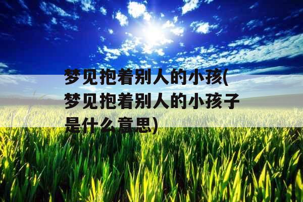 梦见抱着别人的小孩(梦见抱着别人的小孩子是什么意思)