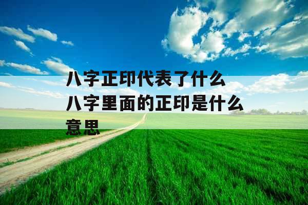 八字正印代表了什么 八字里面的正印是什么意思
