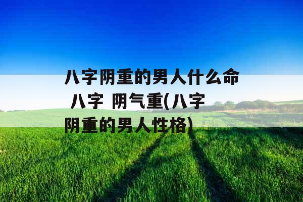 八字阴重的男人什么命 八字 阴气重(八字阴重的男人性格)