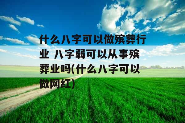 什么八字可以做殡葬行业 八字弱可以从事殡葬业吗(什么八字可以做网红)