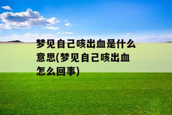 梦见自己咳出血是什么意思(梦见自己咳出血怎么回事)