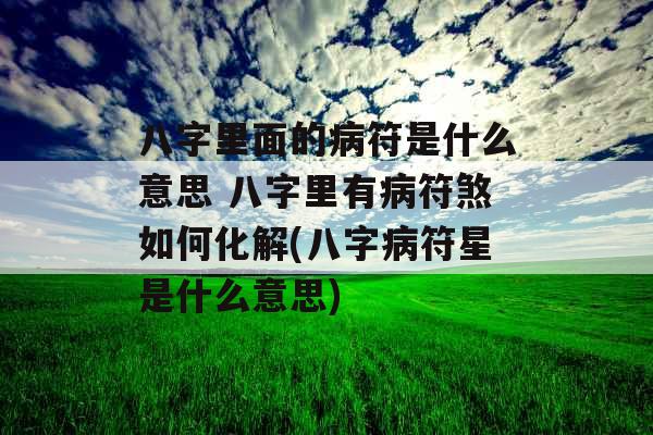 八字里面的病符是什么意思 八字里有病符煞如何化解(八字病符星是什么意思)