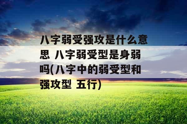 八字弱受强攻是什么意思 八字弱受型是身弱吗(八字中的弱受型和强攻型 五行)