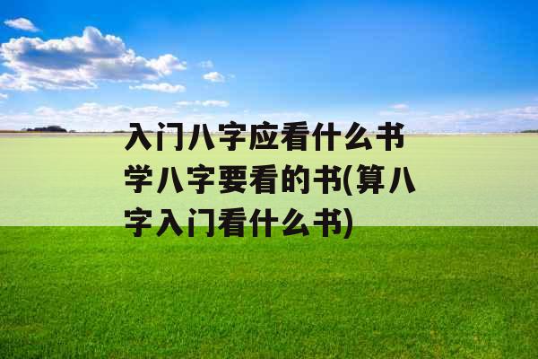 入门八字应看什么书 学八字要看的书(算八字入门看什么书)