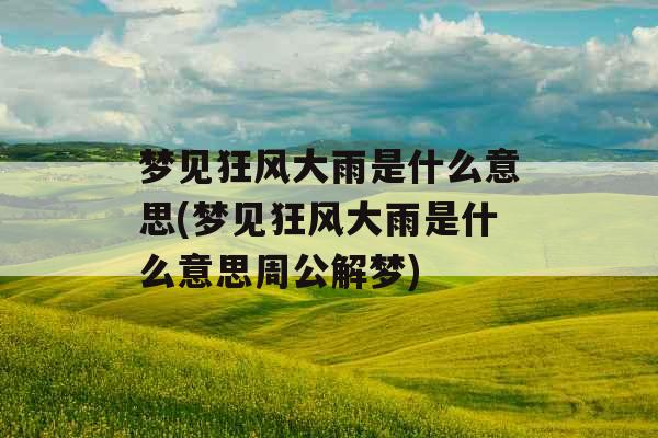 梦见狂风大雨是什么意思(梦见狂风大雨是什么意思周公解梦)
