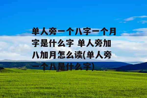 单人旁一个八字一个月字是什么字 单人旁加八加月怎么读(单人旁一个八是什么字)