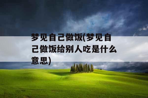 梦见自己做饭(梦见自己做饭给别人吃是什么意思)
