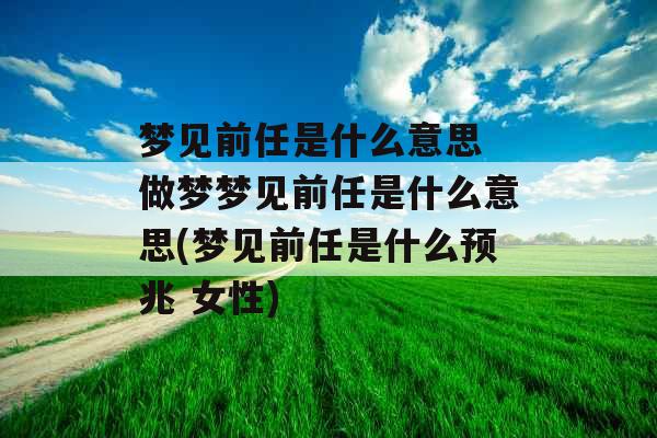 梦见前任是什么意思 做梦梦见前任是什么意思(梦见前任是什么预兆 女性) 梦见前任是什么意思 做梦梦见前任是什么意思(梦见前任是什么预兆 女性)