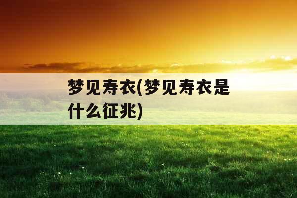 梦见寿衣(梦见寿衣是什么征兆)