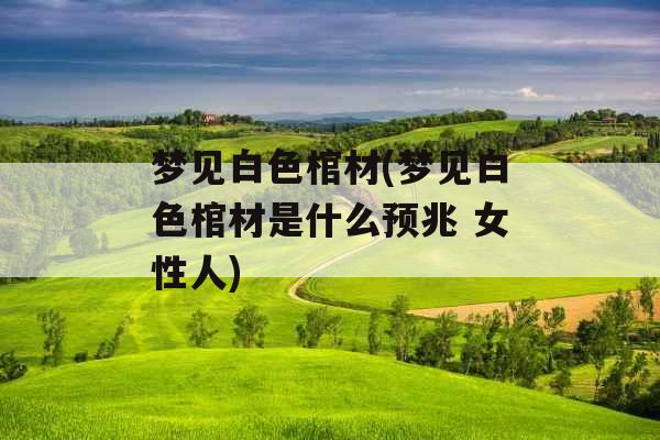 梦见白色棺材(梦见白色棺材是什么预兆 女性人)