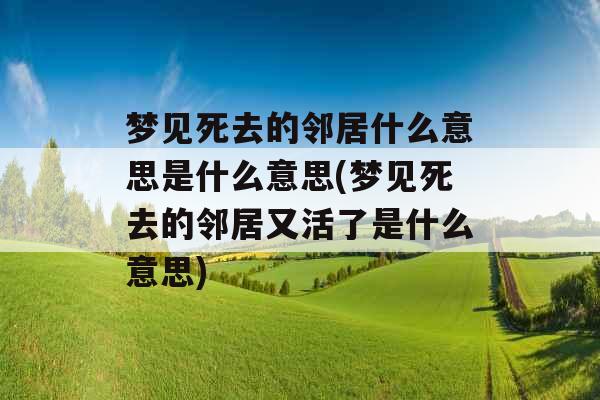 梦见死去的邻居什么意思是什么意思(梦见死去的邻居又活了是什么意思)