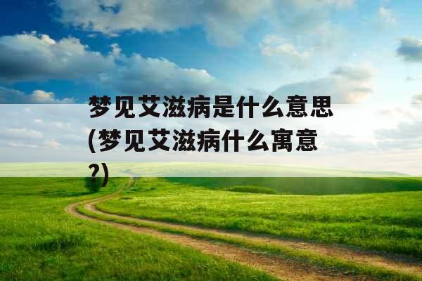 梦见艾滋病是什么意思(梦见艾滋病什么寓意?)