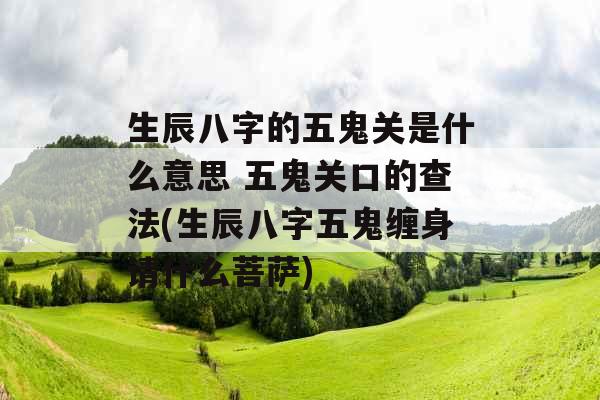 生辰八字的五鬼关是什么意思 五鬼关口的查法(生辰八字五鬼缠身请什么菩萨) 生辰八字的五鬼关是什么意思 五鬼关口的查法(生辰八字五鬼缠身请什么菩萨)
