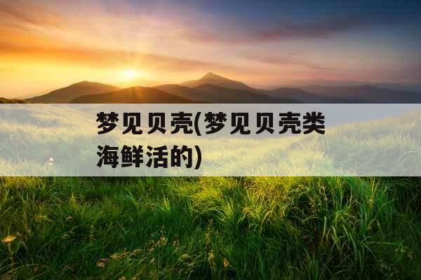 梦见贝壳(梦见贝壳类海鲜活的) 梦见贝壳(梦见贝壳类海鲜活的)