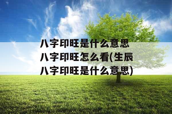 八字印旺是什么意思 八字印旺怎么看(生辰八字印旺是什么意思)