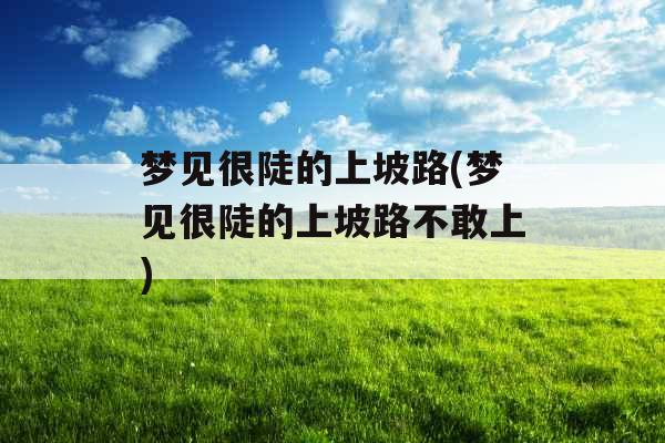 梦见很陡的上坡路(梦见很陡的上坡路不敢上)