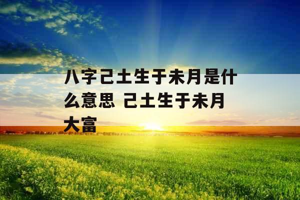 八字己土生于未月是什么意思 己土生于未月大富