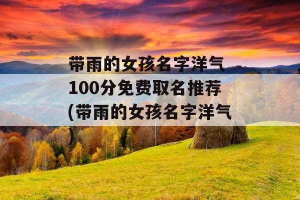 带雨的女孩名字洋气 100分免费取名推荐(带雨的女孩名字洋气)