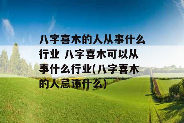 八字喜木的人从事什么行业 八字喜木可以从事什么行业(八字喜木的人忌讳什么) 八字喜木的人从事什么行业 八字喜木可以从事什么行业(八字喜木的人忌讳什么)