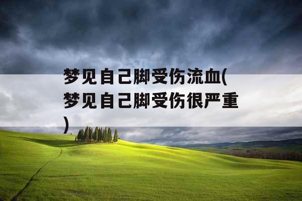 梦见自己脚受伤流血(梦见自己脚受伤很严重) 梦见自己脚受伤流血(梦见自己脚受伤很严重)