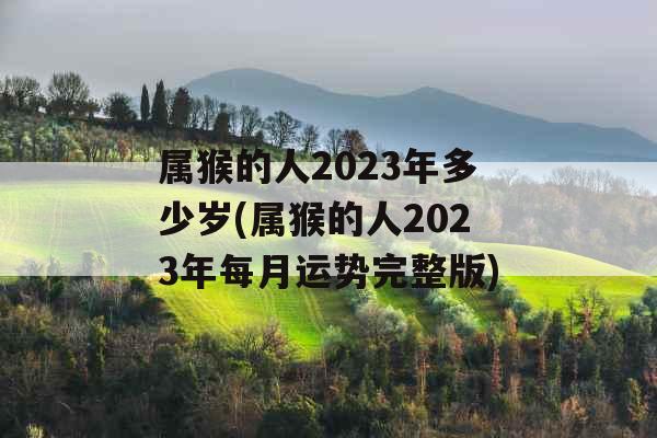 属猴的人2023年多少岁(属猴的人2023年每月运势完整版)