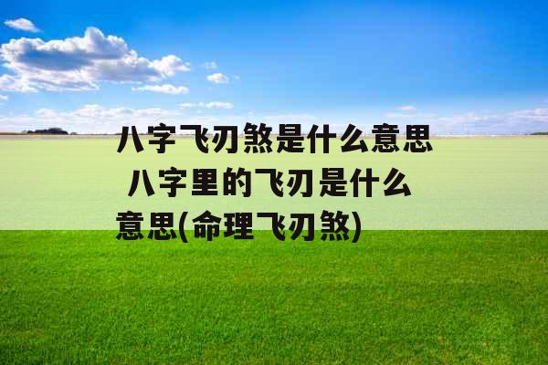 八字飞刃煞是什么意思 八字里的飞刃是什么意思(命理飞刃煞)