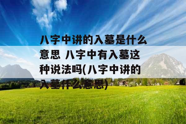 八字中讲的入墓是什么意思 八字中有入墓这种说法吗(八字中讲的入墓什么意思)