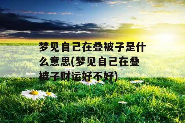 梦见自己在叠被子是什么意思(梦见自己在叠被子财运好不好)