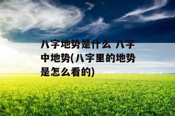 八字地势是什么 八字中地势(八字里的地势是怎么看的)