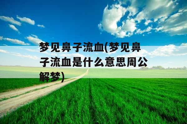 梦见鼻子流血(梦见鼻子流血是什么意思周公解梦)