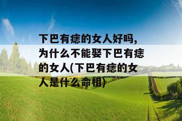 下巴有痣的女人好吗,为什么不能娶下巴有痣的女人(下巴有痣的女人是什么命相)