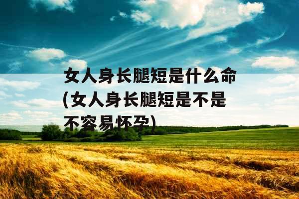 女人身长腿短是什么命(女人身长腿短是不是不容易怀孕)