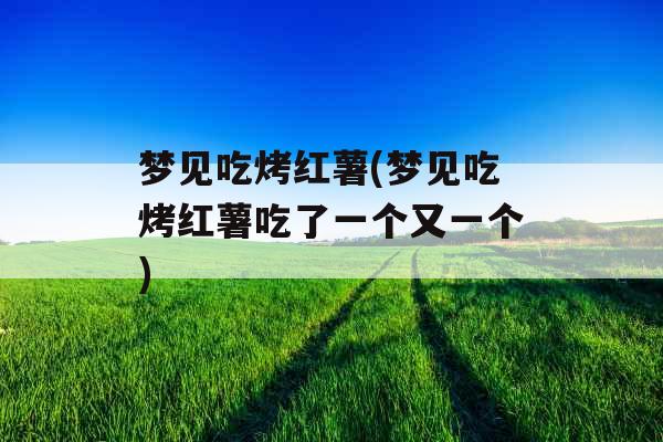 梦见吃烤红薯(梦见吃烤红薯吃了一个又一个)