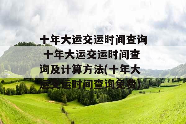 十年大运交运时间查询 十年大运交运时间查询及计算方法(十年大运交运时间查询免费)