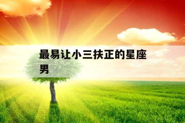 最易让小三扶正的星座男 最易让小三扶正的星座男