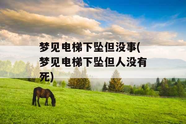 梦见电梯下坠但没事(梦见电梯下坠但人没有死)