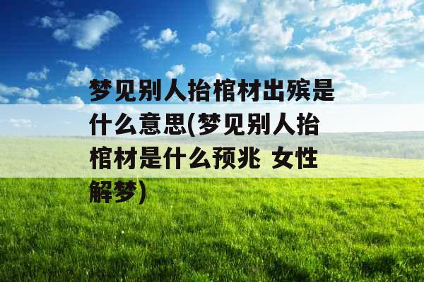 梦见别人抬棺材出殡是什么意思(梦见别人抬棺材是什么预兆 女性解梦)