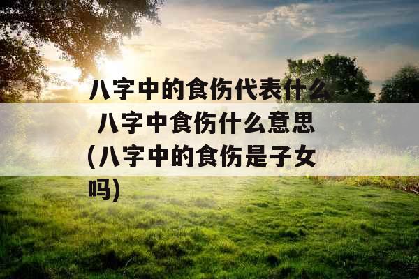 八字中的食伤代表什么 八字中食伤什么意思(八字中的食伤是子女吗) 八字中的食伤代表什么 八字中食伤什么意思(八字中的食伤是子女吗)