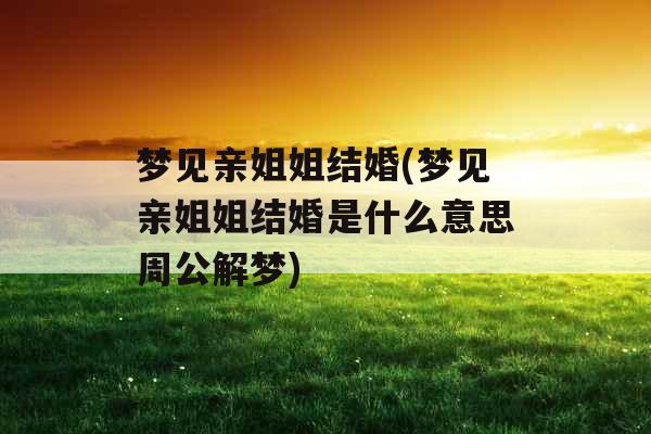 梦见亲姐姐结婚(梦见亲姐姐结婚是什么意思周公解梦) 梦见亲姐姐结婚(梦见亲姐姐结婚是什么意思周公解梦)