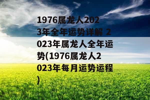 1976属龙人2023年全年运势详解 2023年属龙人全年运势(1976属龙人2023年每月运势运程)