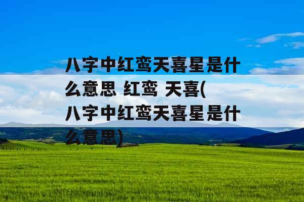八字中红鸾天喜星是什么意思 红鸾 天喜(八字中红鸾天喜星是什么意思)